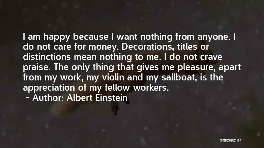 Albert Einstein Quotes: I Am Happy Because I Want Nothing From Anyone. I Do Not Care For Money. Decorations, Titles Or Distinctions Mean