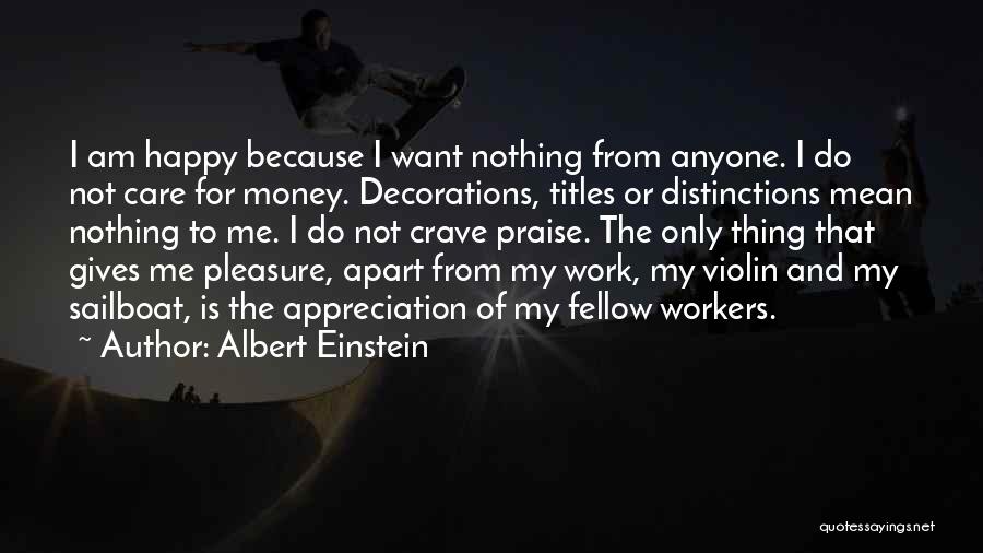 Albert Einstein Quotes: I Am Happy Because I Want Nothing From Anyone. I Do Not Care For Money. Decorations, Titles Or Distinctions Mean