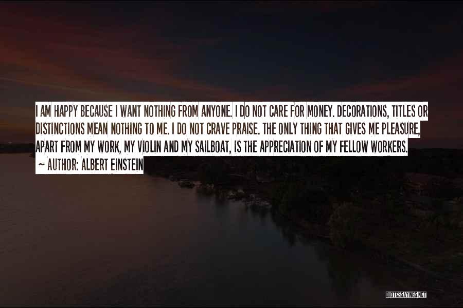 Albert Einstein Quotes: I Am Happy Because I Want Nothing From Anyone. I Do Not Care For Money. Decorations, Titles Or Distinctions Mean