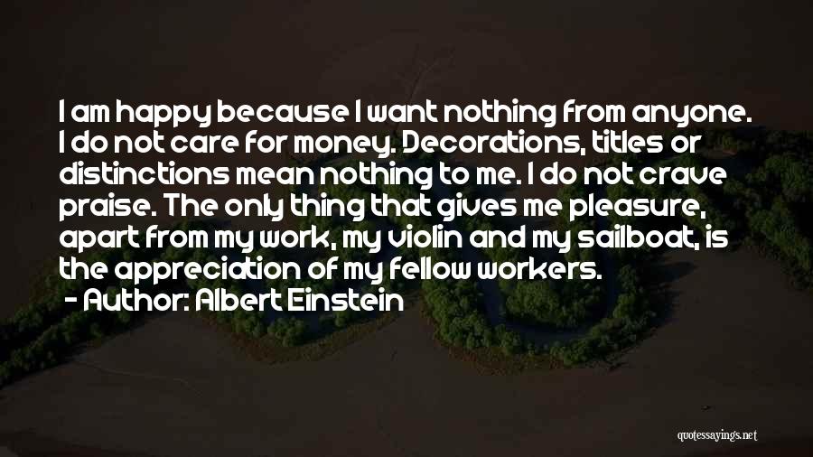 Albert Einstein Quotes: I Am Happy Because I Want Nothing From Anyone. I Do Not Care For Money. Decorations, Titles Or Distinctions Mean