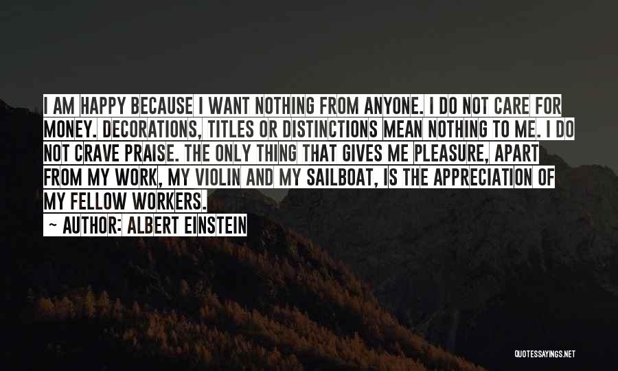 Albert Einstein Quotes: I Am Happy Because I Want Nothing From Anyone. I Do Not Care For Money. Decorations, Titles Or Distinctions Mean