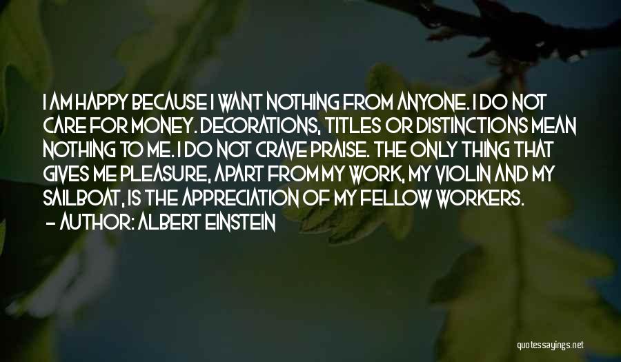 Albert Einstein Quotes: I Am Happy Because I Want Nothing From Anyone. I Do Not Care For Money. Decorations, Titles Or Distinctions Mean