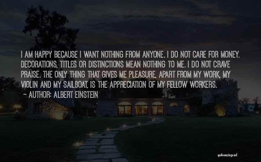 Albert Einstein Quotes: I Am Happy Because I Want Nothing From Anyone. I Do Not Care For Money. Decorations, Titles Or Distinctions Mean