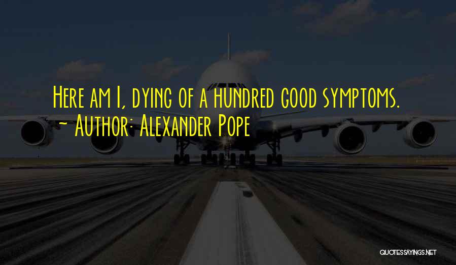 Alexander Pope Quotes: Here Am I, Dying Of A Hundred Good Symptoms.