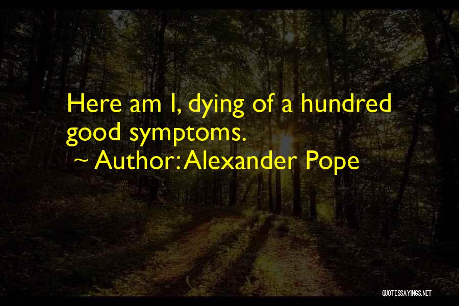 Alexander Pope Quotes: Here Am I, Dying Of A Hundred Good Symptoms.