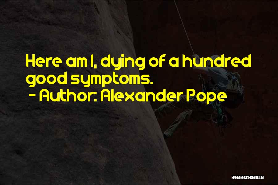 Alexander Pope Quotes: Here Am I, Dying Of A Hundred Good Symptoms.