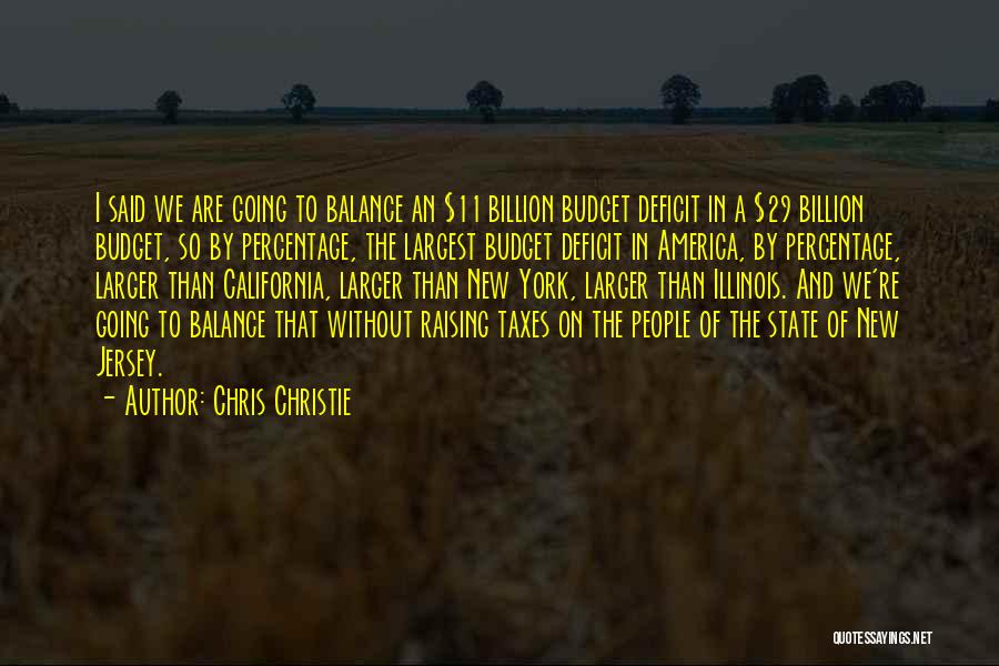 Chris Christie Quotes: I Said We Are Going To Balance An $11 Billion Budget Deficit In A $29 Billion Budget, So By Percentage,