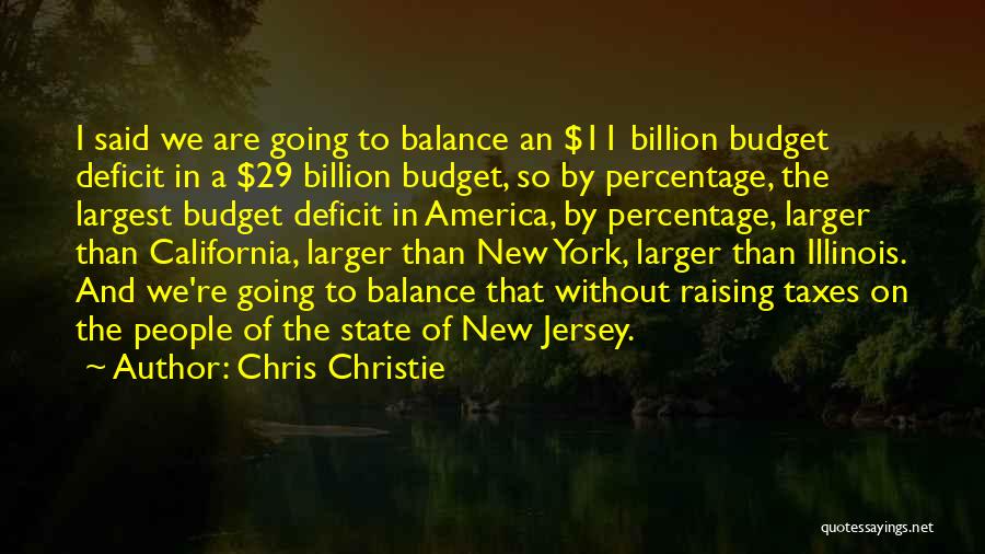 Chris Christie Quotes: I Said We Are Going To Balance An $11 Billion Budget Deficit In A $29 Billion Budget, So By Percentage,