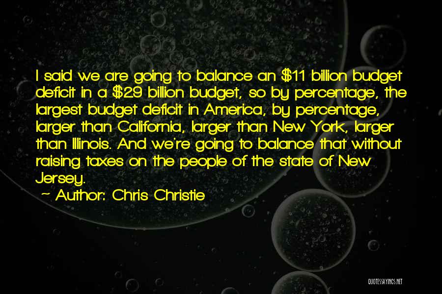 Chris Christie Quotes: I Said We Are Going To Balance An $11 Billion Budget Deficit In A $29 Billion Budget, So By Percentage,