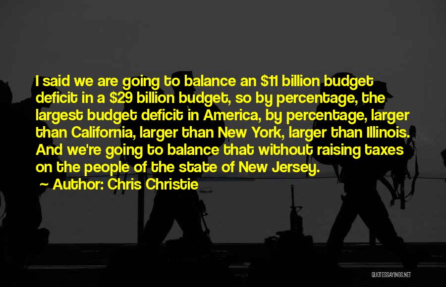 Chris Christie Quotes: I Said We Are Going To Balance An $11 Billion Budget Deficit In A $29 Billion Budget, So By Percentage,
