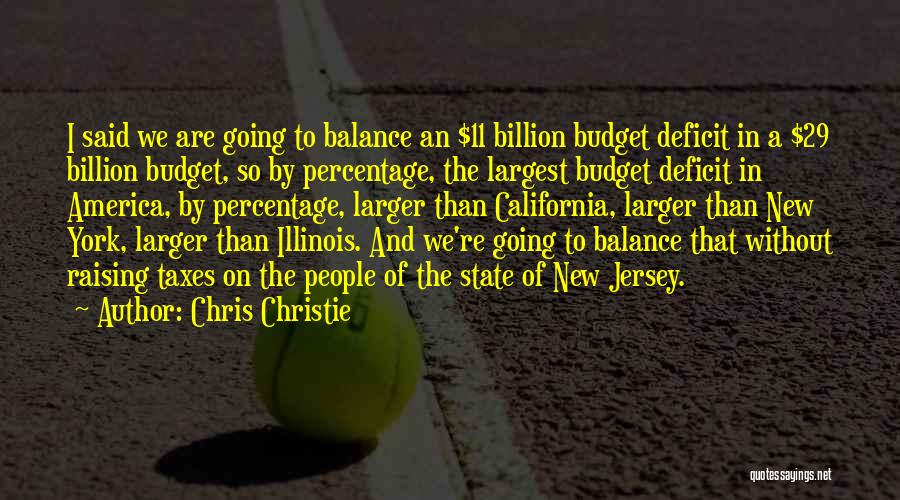 Chris Christie Quotes: I Said We Are Going To Balance An $11 Billion Budget Deficit In A $29 Billion Budget, So By Percentage,