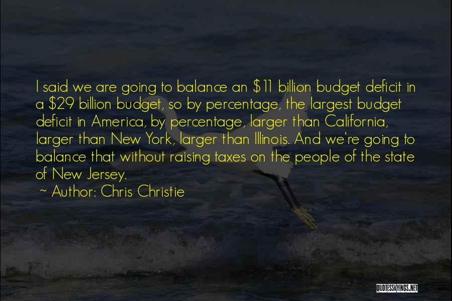 Chris Christie Quotes: I Said We Are Going To Balance An $11 Billion Budget Deficit In A $29 Billion Budget, So By Percentage,