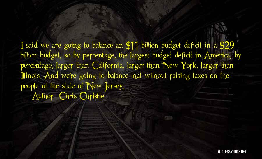Chris Christie Quotes: I Said We Are Going To Balance An $11 Billion Budget Deficit In A $29 Billion Budget, So By Percentage,