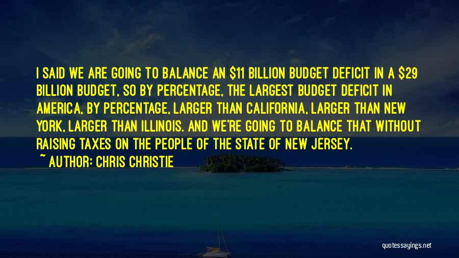Chris Christie Quotes: I Said We Are Going To Balance An $11 Billion Budget Deficit In A $29 Billion Budget, So By Percentage,
