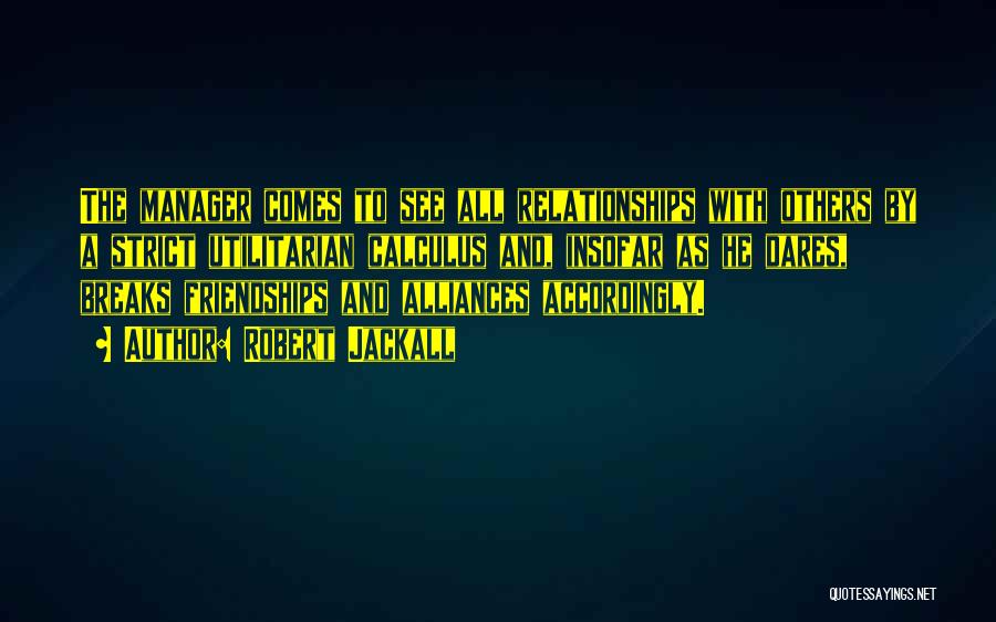 Robert Jackall Quotes: The Manager Comes To See All Relationships With Others By A Strict Utilitarian Calculus And, Insofar As He Dares, Breaks