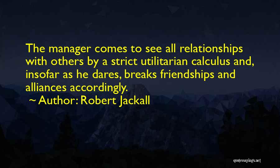 Robert Jackall Quotes: The Manager Comes To See All Relationships With Others By A Strict Utilitarian Calculus And, Insofar As He Dares, Breaks