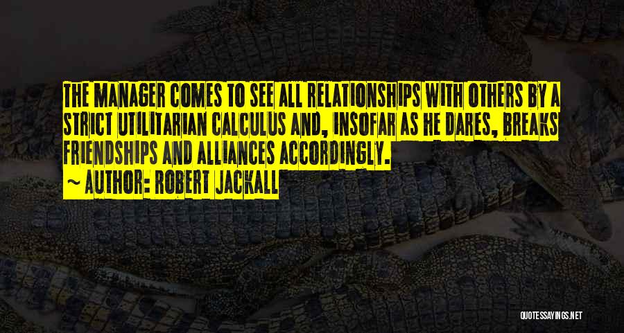 Robert Jackall Quotes: The Manager Comes To See All Relationships With Others By A Strict Utilitarian Calculus And, Insofar As He Dares, Breaks