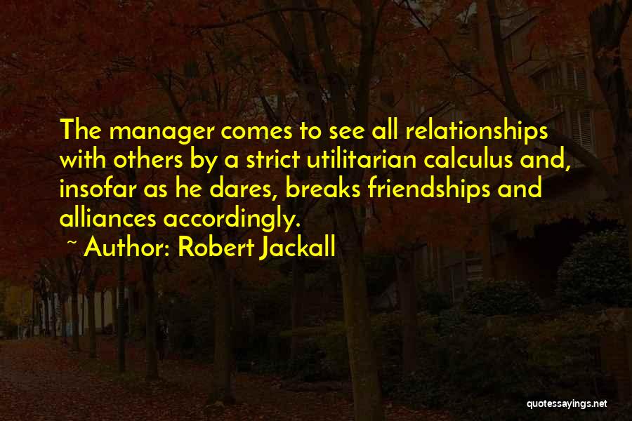 Robert Jackall Quotes: The Manager Comes To See All Relationships With Others By A Strict Utilitarian Calculus And, Insofar As He Dares, Breaks