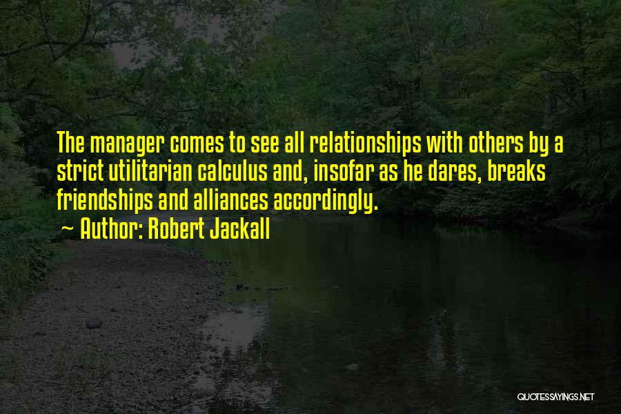 Robert Jackall Quotes: The Manager Comes To See All Relationships With Others By A Strict Utilitarian Calculus And, Insofar As He Dares, Breaks