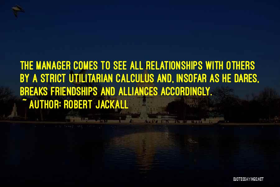 Robert Jackall Quotes: The Manager Comes To See All Relationships With Others By A Strict Utilitarian Calculus And, Insofar As He Dares, Breaks