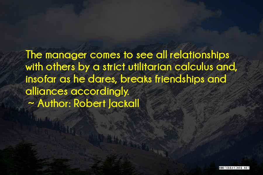 Robert Jackall Quotes: The Manager Comes To See All Relationships With Others By A Strict Utilitarian Calculus And, Insofar As He Dares, Breaks