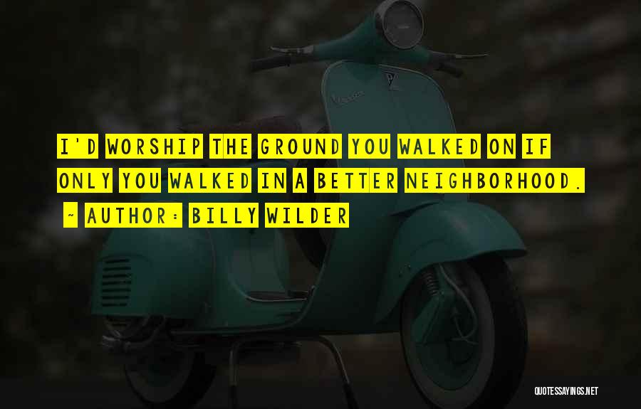 Billy Wilder Quotes: I'd Worship The Ground You Walked On If Only You Walked In A Better Neighborhood.