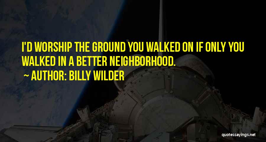 Billy Wilder Quotes: I'd Worship The Ground You Walked On If Only You Walked In A Better Neighborhood.