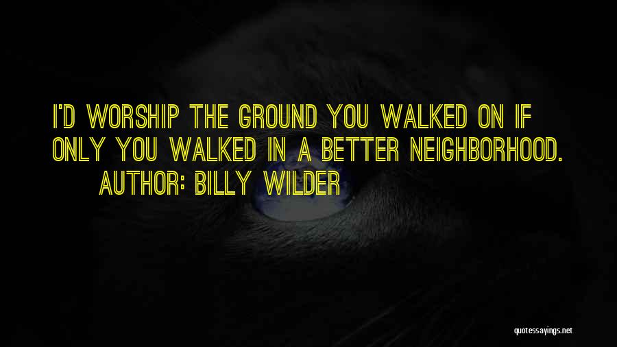 Billy Wilder Quotes: I'd Worship The Ground You Walked On If Only You Walked In A Better Neighborhood.