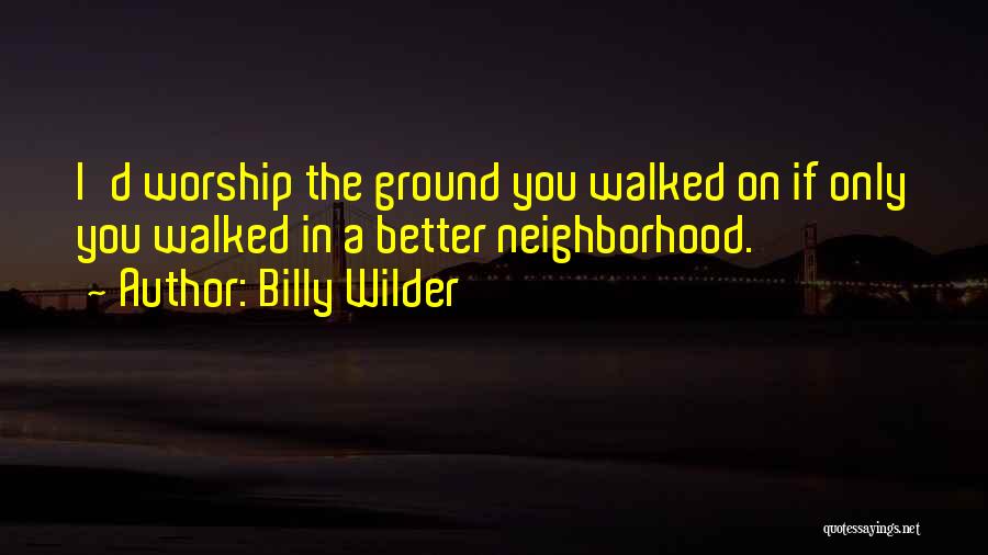 Billy Wilder Quotes: I'd Worship The Ground You Walked On If Only You Walked In A Better Neighborhood.