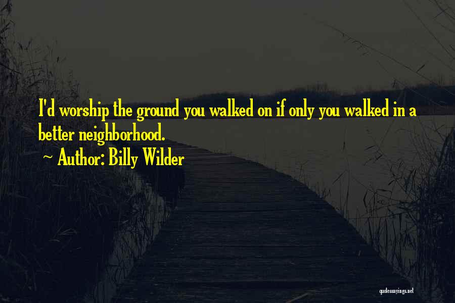 Billy Wilder Quotes: I'd Worship The Ground You Walked On If Only You Walked In A Better Neighborhood.