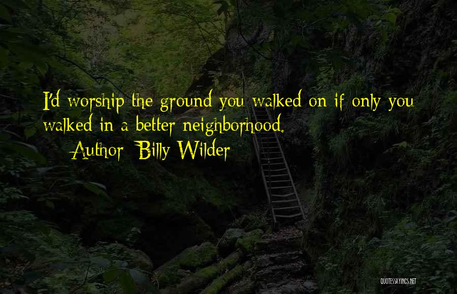 Billy Wilder Quotes: I'd Worship The Ground You Walked On If Only You Walked In A Better Neighborhood.