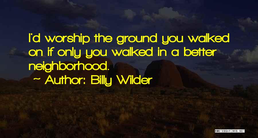 Billy Wilder Quotes: I'd Worship The Ground You Walked On If Only You Walked In A Better Neighborhood.