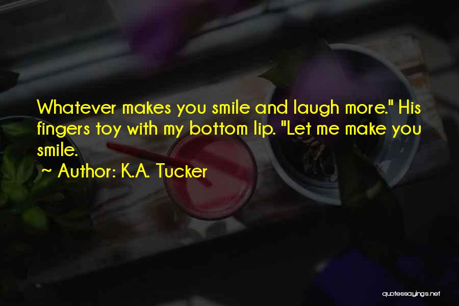 K.A. Tucker Quotes: Whatever Makes You Smile And Laugh More. His Fingers Toy With My Bottom Lip. Let Me Make You Smile.