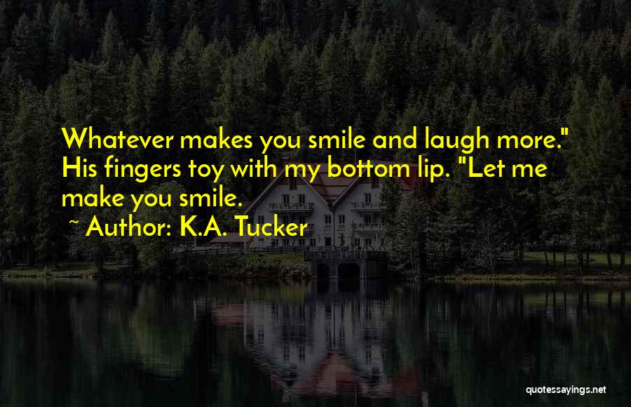 K.A. Tucker Quotes: Whatever Makes You Smile And Laugh More. His Fingers Toy With My Bottom Lip. Let Me Make You Smile.