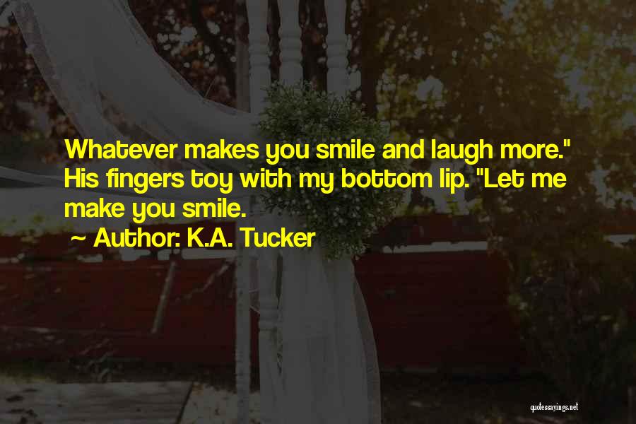 K.A. Tucker Quotes: Whatever Makes You Smile And Laugh More. His Fingers Toy With My Bottom Lip. Let Me Make You Smile.