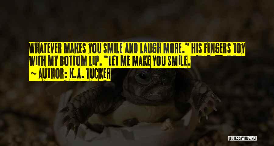 K.A. Tucker Quotes: Whatever Makes You Smile And Laugh More. His Fingers Toy With My Bottom Lip. Let Me Make You Smile.