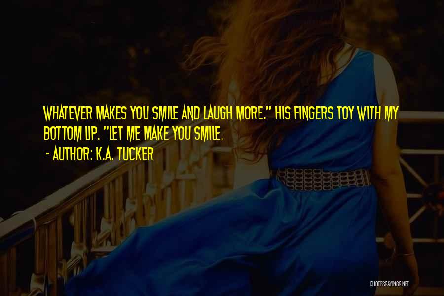 K.A. Tucker Quotes: Whatever Makes You Smile And Laugh More. His Fingers Toy With My Bottom Lip. Let Me Make You Smile.