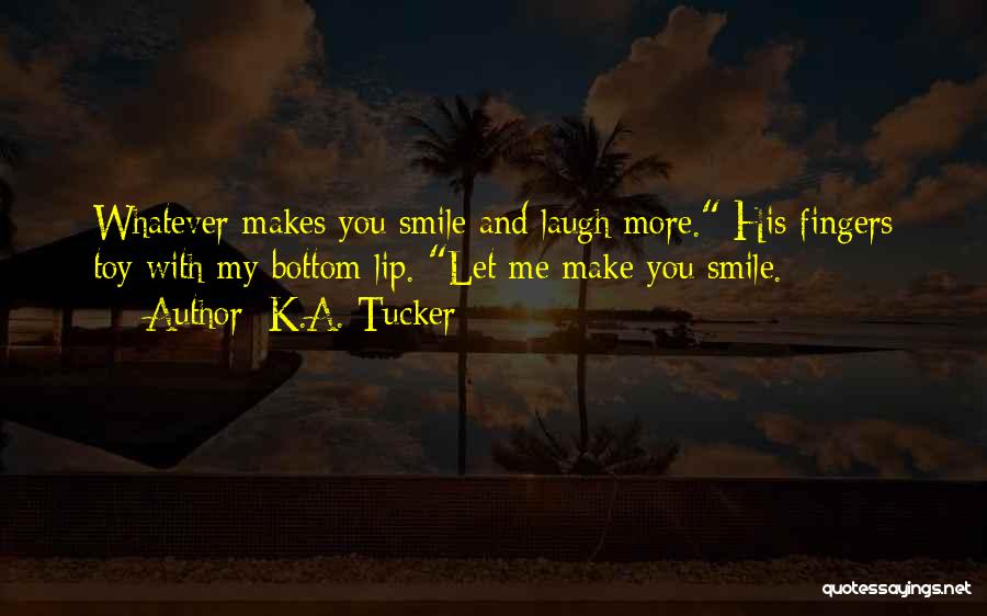 K.A. Tucker Quotes: Whatever Makes You Smile And Laugh More. His Fingers Toy With My Bottom Lip. Let Me Make You Smile.