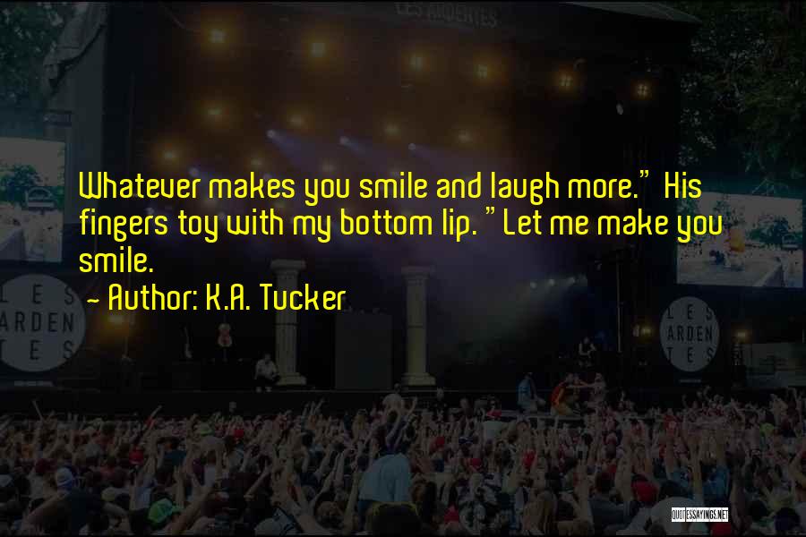 K.A. Tucker Quotes: Whatever Makes You Smile And Laugh More. His Fingers Toy With My Bottom Lip. Let Me Make You Smile.