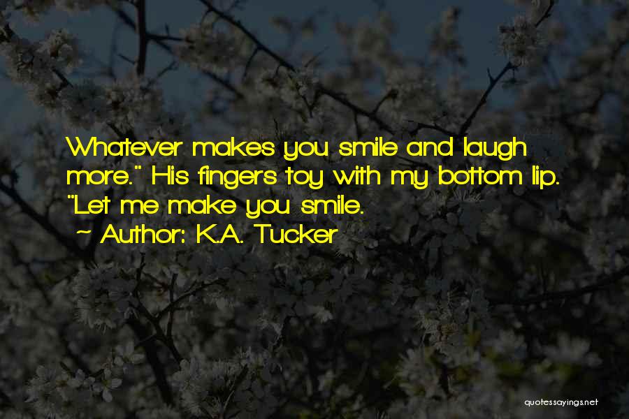 K.A. Tucker Quotes: Whatever Makes You Smile And Laugh More. His Fingers Toy With My Bottom Lip. Let Me Make You Smile.