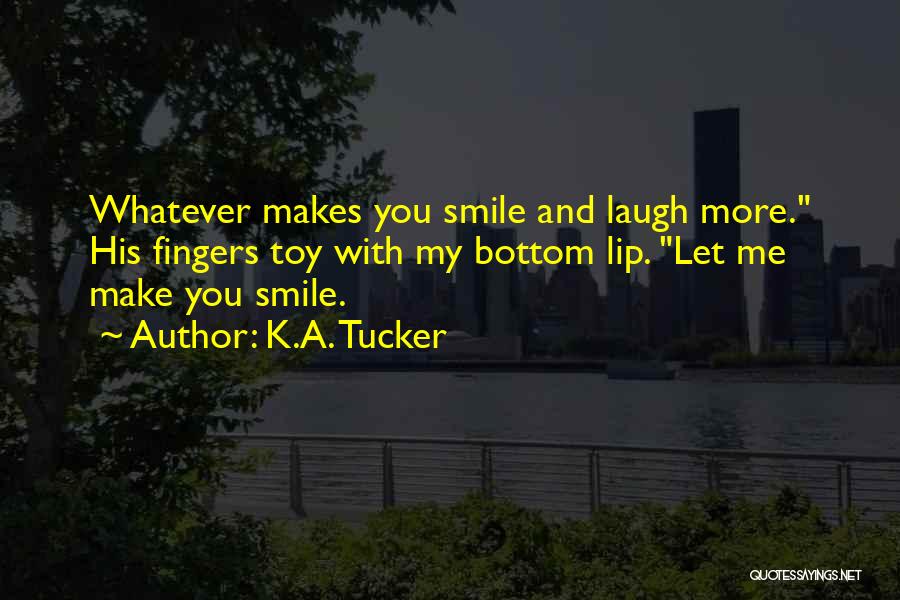 K.A. Tucker Quotes: Whatever Makes You Smile And Laugh More. His Fingers Toy With My Bottom Lip. Let Me Make You Smile.