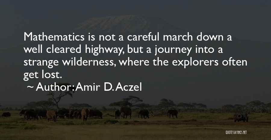 Amir D. Aczel Quotes: Mathematics Is Not A Careful March Down A Well Cleared Highway, But A Journey Into A Strange Wilderness, Where The