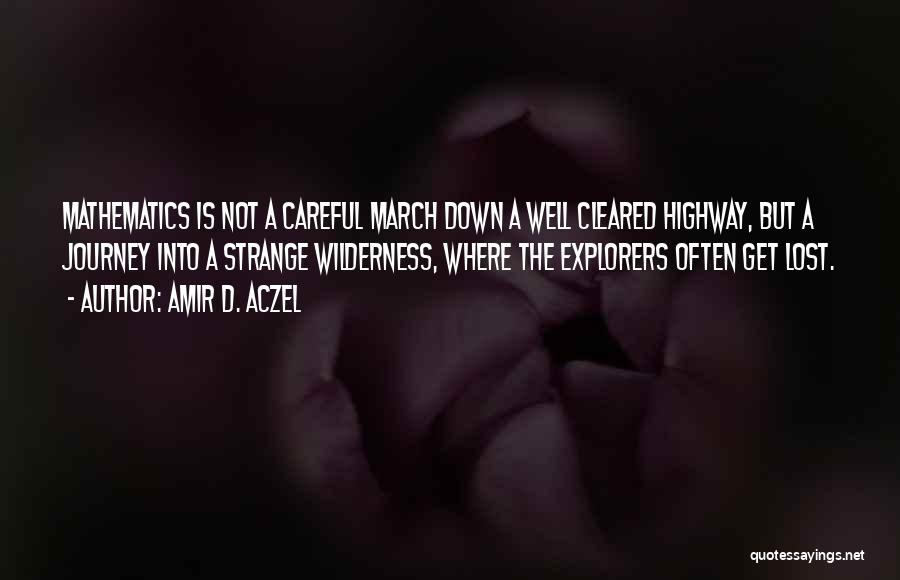 Amir D. Aczel Quotes: Mathematics Is Not A Careful March Down A Well Cleared Highway, But A Journey Into A Strange Wilderness, Where The