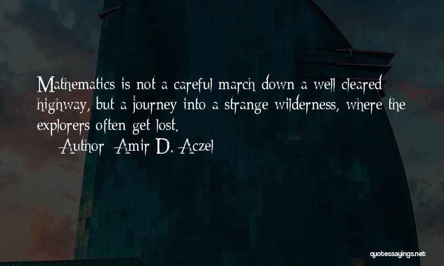 Amir D. Aczel Quotes: Mathematics Is Not A Careful March Down A Well Cleared Highway, But A Journey Into A Strange Wilderness, Where The