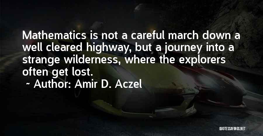 Amir D. Aczel Quotes: Mathematics Is Not A Careful March Down A Well Cleared Highway, But A Journey Into A Strange Wilderness, Where The