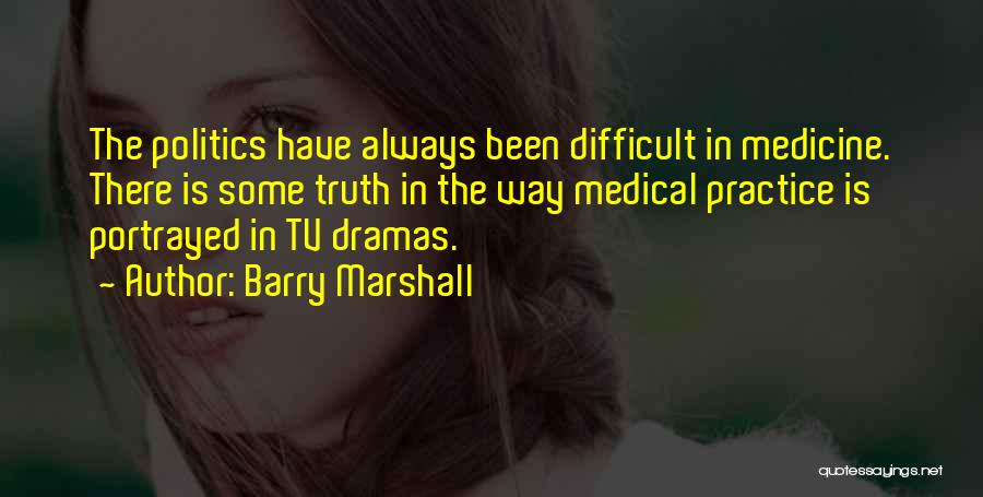 Barry Marshall Quotes: The Politics Have Always Been Difficult In Medicine. There Is Some Truth In The Way Medical Practice Is Portrayed In