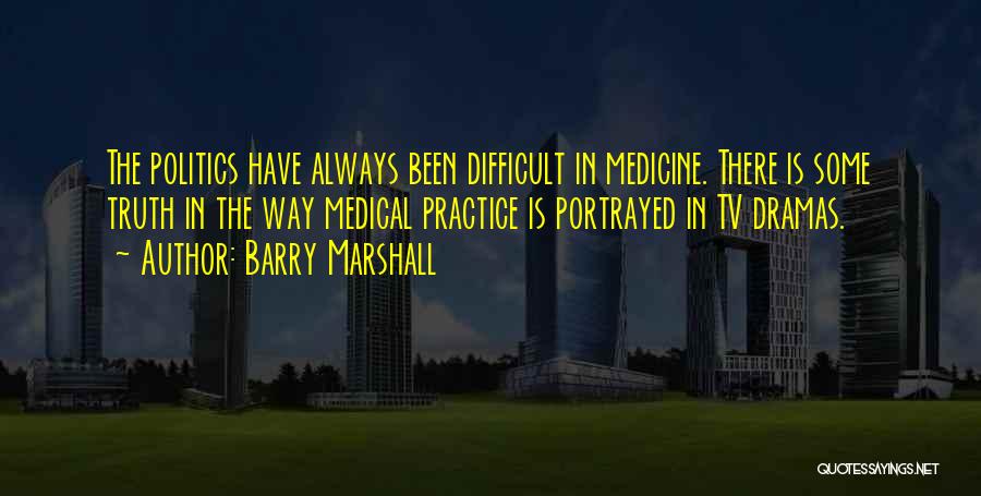 Barry Marshall Quotes: The Politics Have Always Been Difficult In Medicine. There Is Some Truth In The Way Medical Practice Is Portrayed In