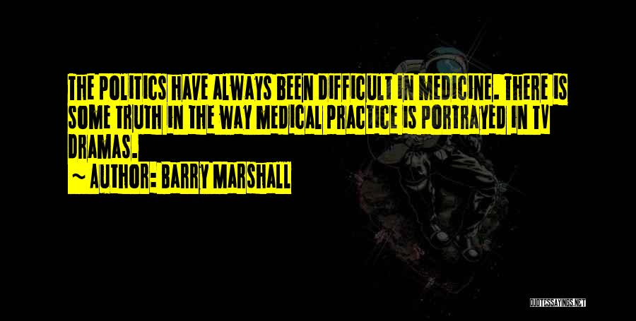 Barry Marshall Quotes: The Politics Have Always Been Difficult In Medicine. There Is Some Truth In The Way Medical Practice Is Portrayed In