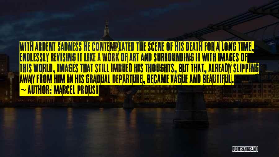 Marcel Proust Quotes: With Ardent Sadness He Contemplated The Scene Of His Death For A Long Time, Endlessly Revising It Like A Work