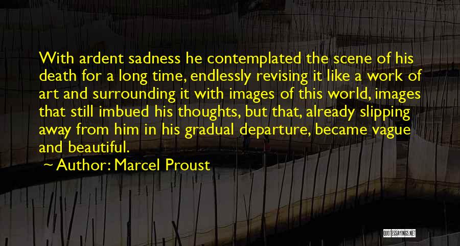 Marcel Proust Quotes: With Ardent Sadness He Contemplated The Scene Of His Death For A Long Time, Endlessly Revising It Like A Work